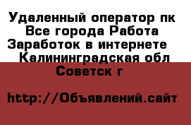 Удаленный оператор пк - Все города Работа » Заработок в интернете   . Калининградская обл.,Советск г.